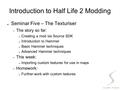 Introduction to Half Life 2 Modding ● Seminar Five – The Texturiser – The story so far: ● Creating a mod via Source SDK ● Introduction to Hammer ● Basic.