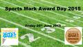 Sports Mark Award Day 2015 Friday 26 th June 2015.