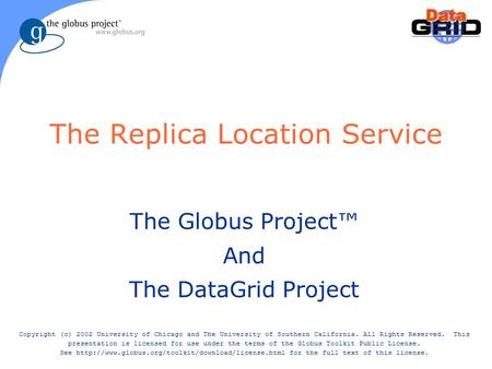 The Replica Location Service The Globus Project™ And The DataGrid Project Copyright (c) 2002 University of Chicago and The University of Southern California.