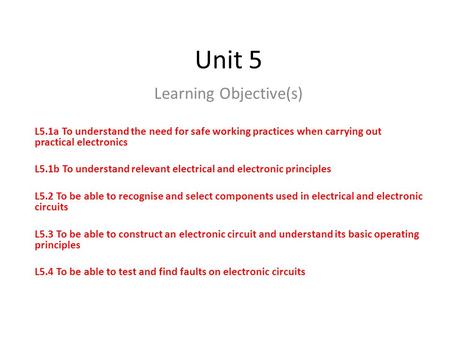 Unit 5 Learning Objective(s) L5.1a To understand the need for safe working practices when carrying out practical electronics L5.1b To understand relevant.