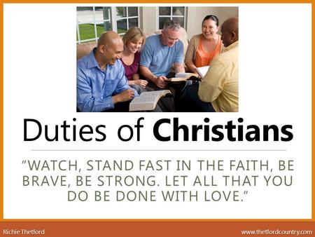 Duties of Christians “WATCH, STAND FAST IN THE FAITH, BE BRAVE, BE STRONG. LET ALL THAT YOU DO BE DONE WITH LOVE.” Richie Thetford www.thetfordcountry.com.
