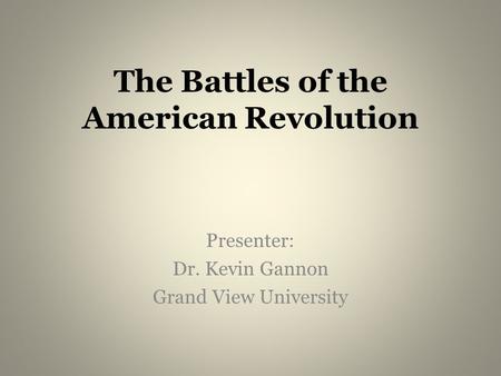 The Battles of the American Revolution Presenter: Dr. Kevin Gannon Grand View University.