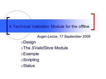 A Technical Validation Module for the offline Auger-Lecce, 17 September 2009  Design  The SValidStore Module  Example  Scripting  Status.