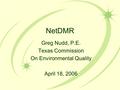 NetDMR Greg Nudd, P.E. Texas Commission On Environmental Quality April 18, 2006.