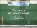 Welcome to Mr. Mitchell’s Class Open House August 23, 2011 Open House August 23, 2011.