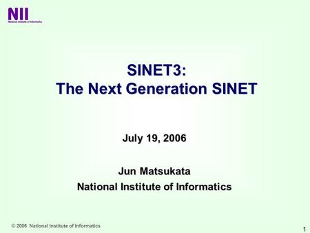 © 2006 National Institute of Informatics 1 Jun Matsukata National Institute of Informatics SINET3: The Next Generation SINET July 19, 2006.