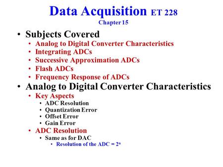 Data Acquisition ET 228 Chapter 15 Subjects Covered Analog to Digital Converter Characteristics Integrating ADCs Successive Approximation ADCs Flash ADCs.