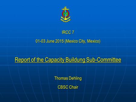 IRCC 7 01-03 June 2015 (Mexico City, Mexico) Report of the Capacity Buildung Sub-Committee Thomas Dehling CBSC Chair.