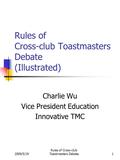 2009/5/19 Rules of Cross-club Toastmasters Debate1 Rules of Cross-club Toastmasters Debate (Illustrated) Charlie Wu Vice President Education Innovative.