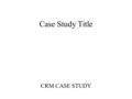 Case Study Title CRM CASE STUDY. Name Personal Info Etc.