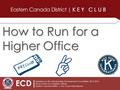 Updated by the Membership Development Committee 2013-2014 [How to Run For A Higher Office] Eastern Canada District | Key Club International ECD| How to.