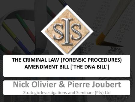 THE CRIMINAL LAW (FORENSIC PROCEDURES) AMENDMENT BILL ['THE DNA BILL'] Nick Olivier & Pierre Joubert Strategic Investigations and Seminars (Pty) Ltd 1.
