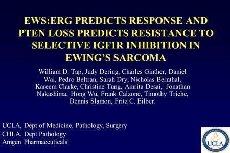 EWS:ERG PREDICTS RESPONSE AND PTEN LOSS PREDICTS RESISTANCE TO SELECTIVE IGF1R INHIBITION IN EWING’S SARCOMA William D. Tap, Judy Dering, Charles Ginther,