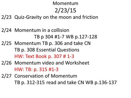 Momentum 2/23/15 2/23Quiz-Gravity on the moon and friction 2/24Momentum in a collision TB p 304 #1-7 WB p.127-128 2/25Momentum TB p. 306 and take CN TB.