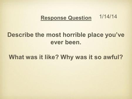Response Question Describe the most horrible place you’ve ever been. What was it like? Why was it so awful? 1/14/14.