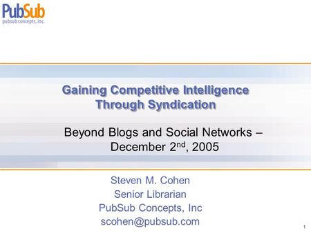 1 Gaining Competitive Intelligence Through Syndication Steven M. Cohen Senior Librarian PubSub Concepts, Inc Beyond Blogs and Social.