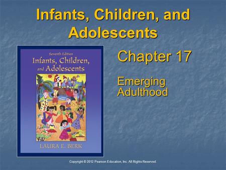 Copyright © 2012 Pearson Education, Inc. All Rights Reserved. Infants, Children, and Adolescents Chapter 17 Emerging Adulthood.