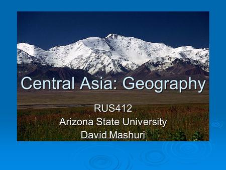 Central Asia: Geography RUS412 Arizona State University David Mashuri.