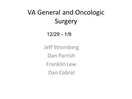 Jeff Stromberg Dan Parrish Franklin Lew Dan Cabral 12/29 - 1/9 VA General and Oncologic Surgery.