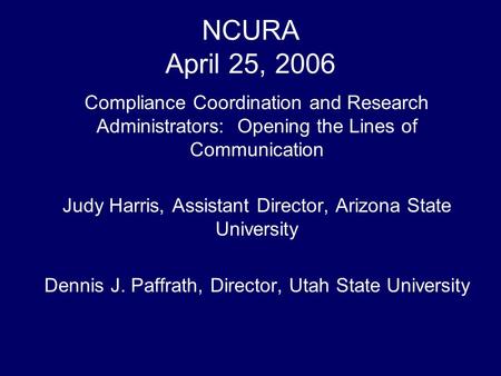 NCURA April 25, 2006 Compliance Coordination and Research Administrators: Opening the Lines of Communication Judy Harris, Assistant Director, Arizona State.