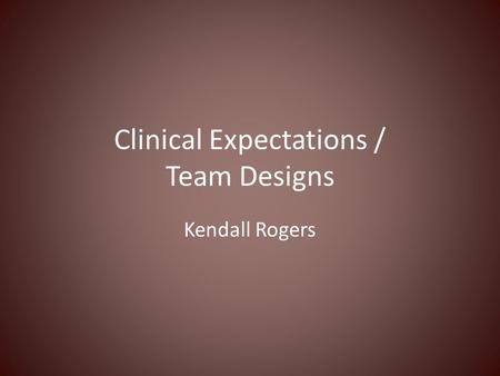 Clinical Expectations / Team Designs Kendall Rogers.