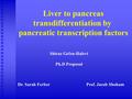 Liver to pancreas transdifferentiation by pancreatic transcription factors Shiraz Gefen-Halevi Ph.D Proposal Dr. Sarah Ferber Prof. Jacob Shoham.