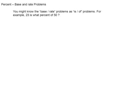 Percent – Base and rate Problems You might know the “base / rate” problems as “is / of” problems. For example, 23 is what percent of 50 ?
