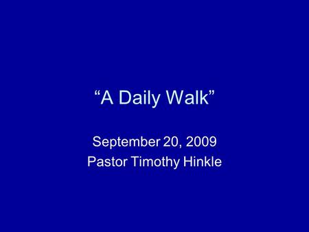 “A Daily Walk” September 20, 2009 Pastor Timothy Hinkle.
