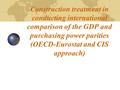 Construction treatment in conducting international comparison of the GDP and purchasing power parities (OECD-Eurostat and CIS approach)