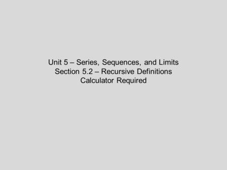 Unit 5 – Series, Sequences, and Limits Section 5.2 – Recursive Definitions Calculator Required.
