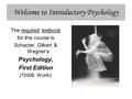 Welcome to Introductory Psychology The required textbook for this course is Schacter, Gilbert & Wegner’s Psychology, First Edition ( © 2008, Worth)