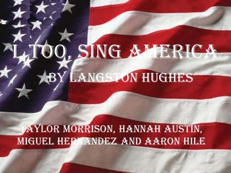 I, TOO, SING AMERICA By Langston Hughes Taylor Morrison, Hannah Austin, Miguel Hernandez and Aaron Hile.
