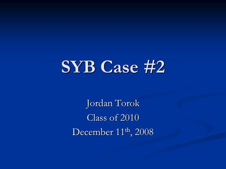 SYB Case #2 Jordan Torok Class of 2010 December 11 th, 2008.