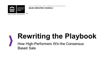 Rewriting the Playbook How High-Performers Win the Consensus Based Sale ™ SALES, MARKETING, AND COMMUNICATIONS PRACTICE SALES EXECUTIVE COUNCIL®