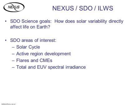 020625_ExtReview_Nexus.1 NEXUS / SDO / ILWS SDO Science goals: How does solar variability directly affect life on Earth? SDO areas of interest: –Solar.