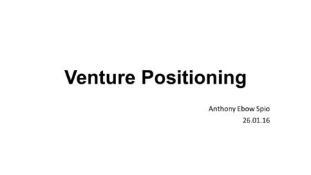 Venture Positioning Anthony Ebow Spio 26.01.16. Learning Objectives Purpose of Presentation To help you establish a firm position for your venture or.