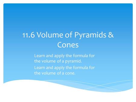 11.6 Volume of Pyramids & Cones Learn and apply the formula for the volume of a pyramid. Learn and apply the formula for the volume of a cone.