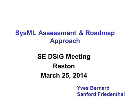 SysML Assessment & Roadmap Approach SE DSIG Meeting Reston March 25, 2014 Yves Bernard Sanford Friedenthal.