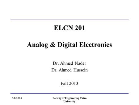 ELCN 201 Analog & Digital Electronics Dr. Ahmed Nader Dr. Ahmed Hussein Fall 2013 Faculty of Engineering Cairo University 6/8/2016.
