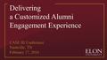 Delivering a Customized Alumni Engagement Experience CASE III Conference Nashville, TN February 17, 2016.