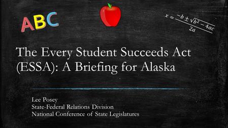 The Every Student Succeeds Act (ESSA): A Briefing for Alaska Lee Posey State-Federal Relations Division National Conference of State Legislatures.