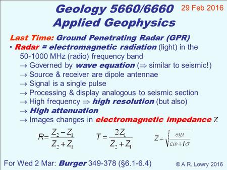Geology 5660/6660 Applied Geophysics 29 Feb 2016 © A.R. Lowry 2016 Last Time: Ground Penetrating Radar (GPR) Radar = electromagnetic radiation (light)