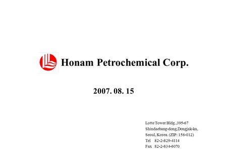 Honam Petrochemical Corp. Lotte Tower Bldg.,395-67 Shindaebang-dong,Dongjak-ku, Seoul, Korea. (ZIP: 156-012) Tel 82-2-829-4114 Fax 82-2-834-6070 2007.