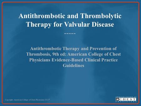 Antithrombotic and Thrombolytic Therapy for Valvular Disease ----- Copyright: American College of Chest Physicians 2012 © Antithrombotic Therapy and Prevention.