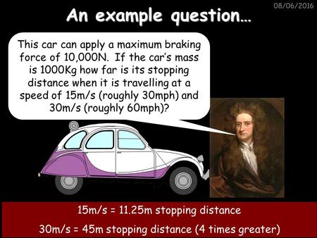 08/06/2016 An example question… 15m/s = 11.25m stopping distance 30m/s = 45m stopping distance (4 times greater) This car can apply a maximum braking.