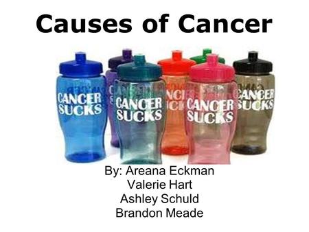 Causes of Cancer By: Areana Eckman Valerie Hart Ashley Schuld Brandon Meade.