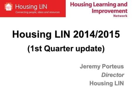 Housing LIN 2014/2015 (1st Quarter update) Jeremy Porteus Director Housing LIN.