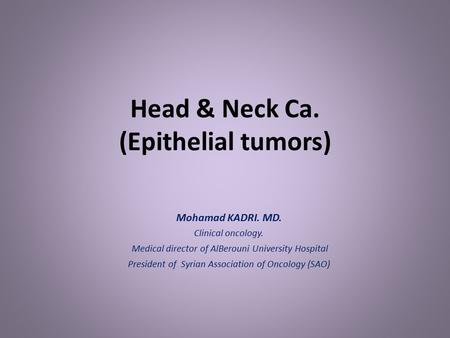 Head & Neck Ca. (Epithelial tumors) Mohamad KADRI. MD. Clinical oncology. Medical director of AlBerouni University Hospital President of Syrian Association.