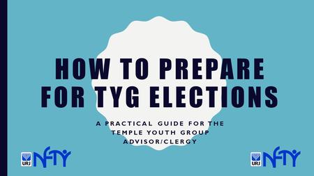 HOW TO PREPARE FOR TYG ELECTIONS A PRACTICAL GUIDE FOR THE TEMPLE YOUTH GROUP ADVISOR/CLERGY.