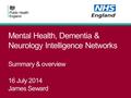 Mental Health, Dementia & Neurology Intelligence Networks Summary & overview 16 July 2014 James Seward.